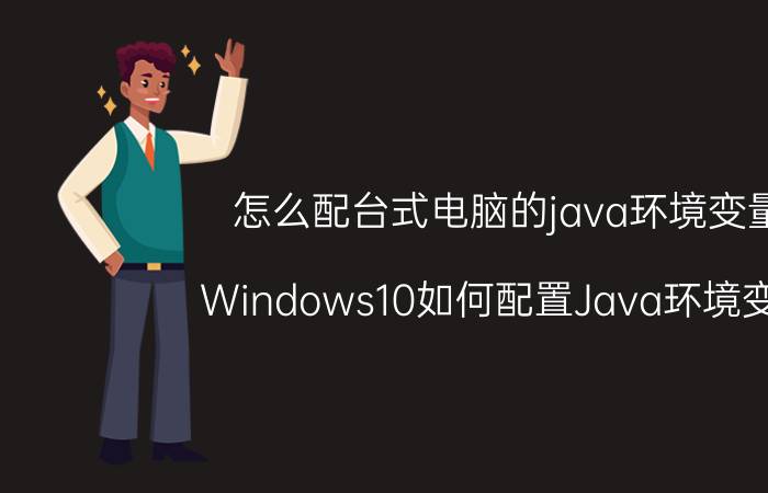 怎么配台式电脑的java环境变量 Windows10如何配置Java环境变量？